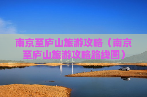 南京至庐山旅游攻略（南京至庐山旅游攻略路线图）