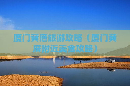 厦门黄厝旅游攻略（厦门黄厝附近美食攻略）
