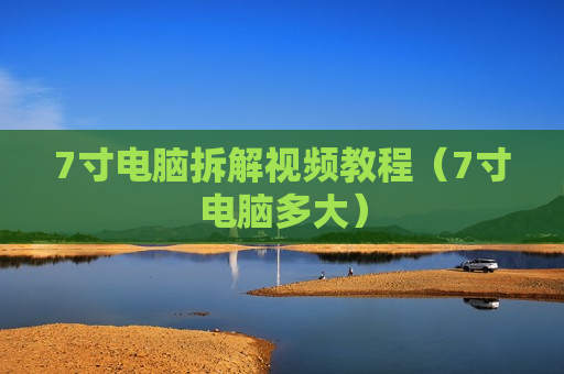 7寸电脑拆解视频教程（7寸电脑多大）