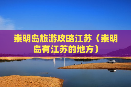 崇明岛旅游攻略江苏（崇明岛有江苏的地方）