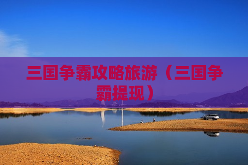 三国争霸攻略旅游（三国争霸提现）