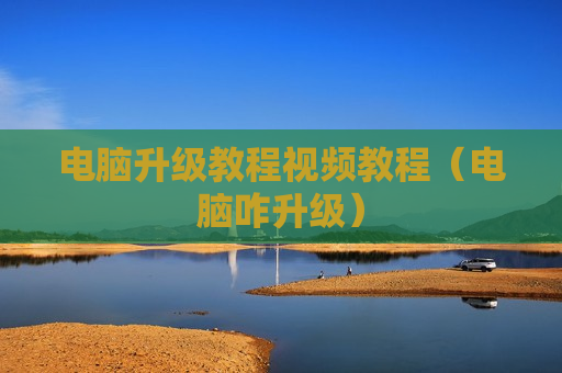 电脑升级教程视频教程（电脑咋升级）