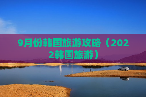 9月份韩国旅游攻略（2022韩国旅游）