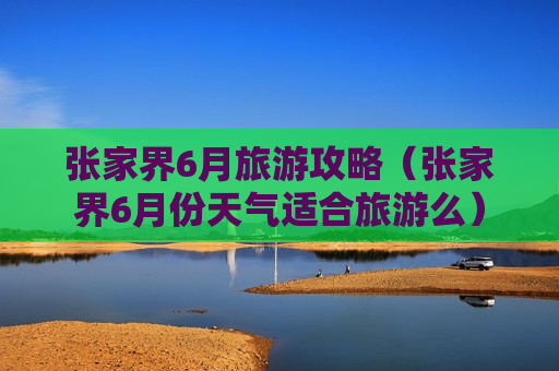 张家界6月旅游攻略（张家界6月份天气适合旅游么）