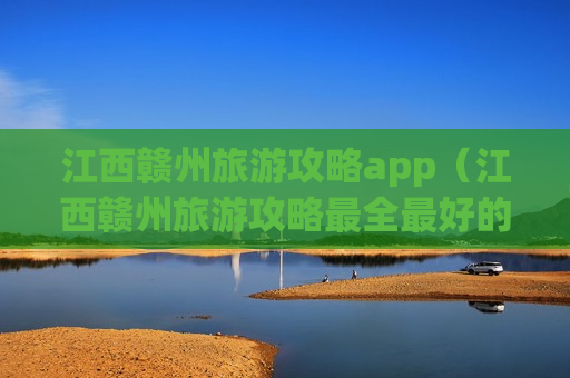 江西赣州旅游攻略app（江西赣州旅游攻略最全最好的线路）