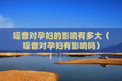 噪音对孕妇的影响有多大（噪音对孕妇有影响吗）