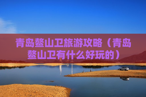 青岛鳌山卫旅游攻略（青岛鳌山卫有什么好玩的）