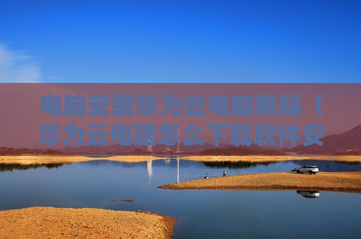 电脑安装华为云电脑教程（华为云电脑怎么下载软件安装）