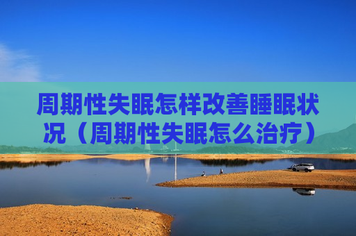 周期性失眠怎样改善睡眠状况（周期性失眠怎么治疗）