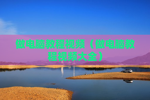 做电脑教程视频（做电脑教程视频大全）