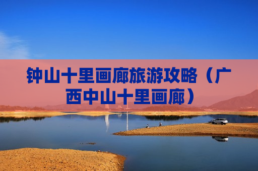 钟山十里画廊旅游攻略（广西中山十里画廊）