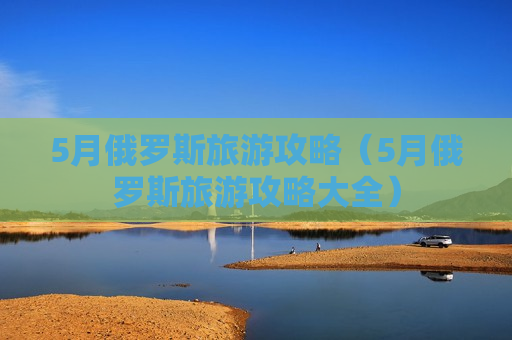 5月俄罗斯旅游攻略（5月俄罗斯旅游攻略大全）