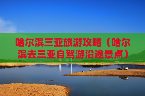 哈尔滨三亚旅游攻略（哈尔滨去三亚自驾游沿途景点）