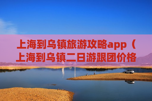 上海到乌镇旅游攻略app（上海到乌镇二日游跟团价格）