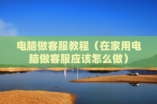电脑做客服教程（在家用电脑做客服应该怎么做）