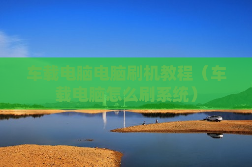车载电脑电脑刷机教程（车载电脑怎么刷系统）