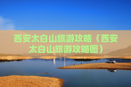 西安太白山旅游攻略（西安太白山旅游攻略图）
