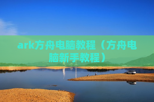 ark方舟电脑教程（方舟电脑新手教程）