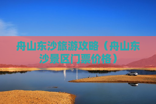 舟山东沙旅游攻略（舟山东沙景区门票价格）