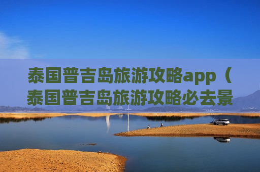 泰国普吉岛旅游攻略app（泰国普吉岛旅游攻略必去景点）
