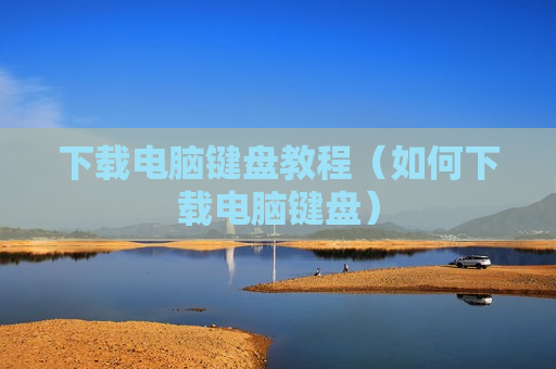 下载电脑键盘教程（如何下载电脑键盘）