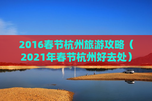 2016春节杭州旅游攻略（2021年春节杭州好去处）
