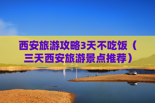西安旅游攻略3天不吃饭（三天西安旅游景点推荐）