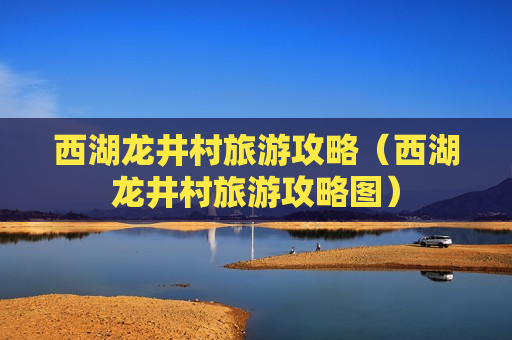 西湖龙井村旅游攻略（西湖龙井村旅游攻略图）