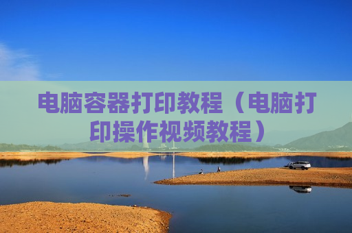 电脑容器打印教程（电脑打印操作视频教程）