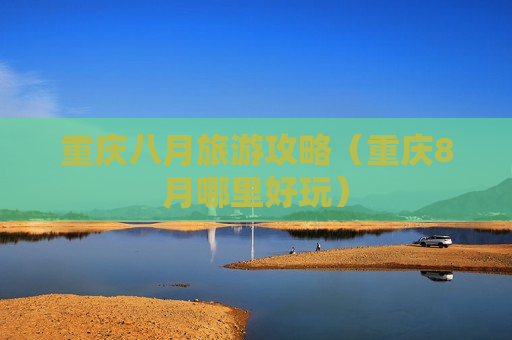 重庆八月旅游攻略（重庆8月哪里好玩）