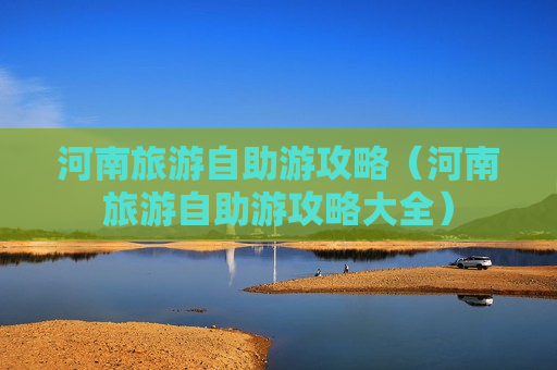 河南旅游自助游攻略（河南旅游自助游攻略大全）