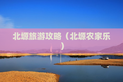 北塬旅游攻略（北塬农家乐）