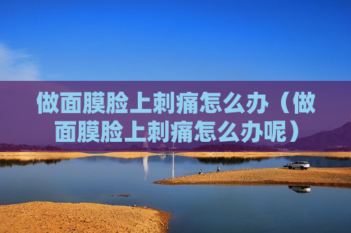做面膜脸上刺痛怎么办（做面膜脸上刺痛怎么办呢）