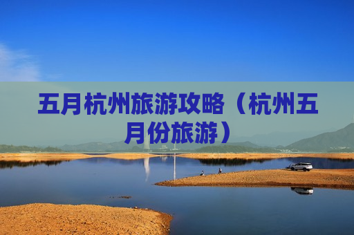 五月杭州旅游攻略（杭州五月份旅游）