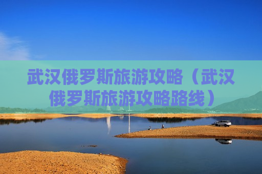 武汉俄罗斯旅游攻略（武汉俄罗斯旅游攻略路线）