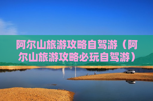 阿尔山旅游攻略自驾游（阿尔山旅游攻略必玩自驾游）
