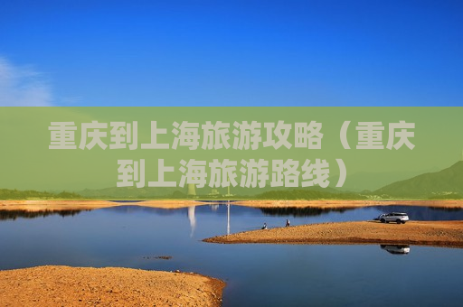 重庆到上海旅游攻略（重庆到上海旅游路线）