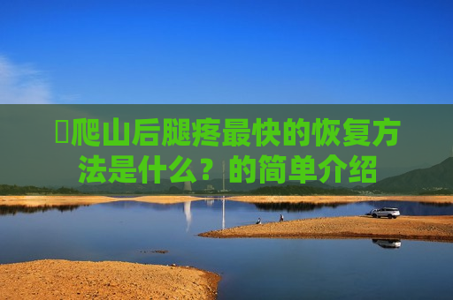​爬山后腿疼最快的恢复方法是什么？的简单介绍