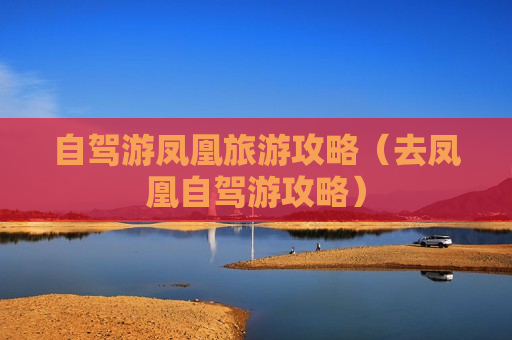 自驾游凤凰旅游攻略（去凤凰自驾游攻略）