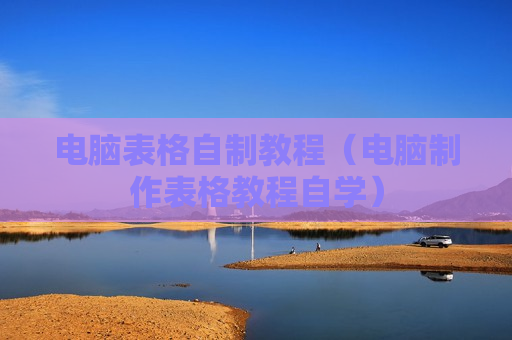 电脑表格自制教程（电脑制作表格教程自学）