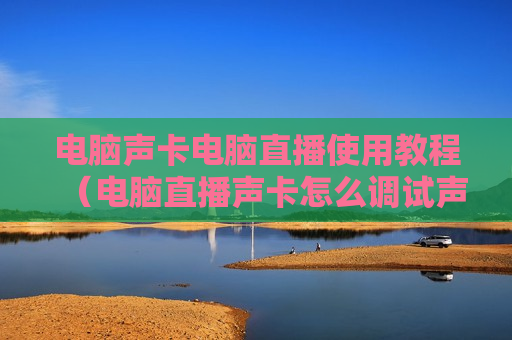 电脑声卡电脑直播使用教程（电脑直播声卡怎么调试声音好听）