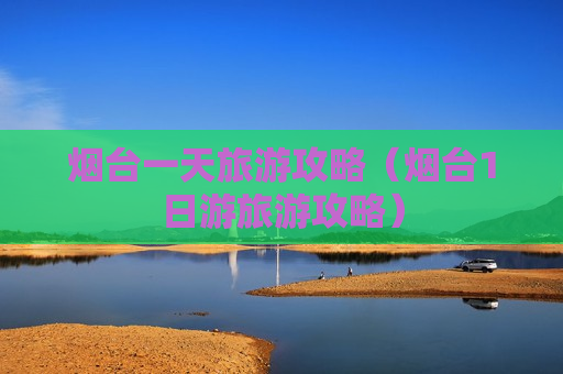 烟台一天旅游攻略（烟台1日游旅游攻略）