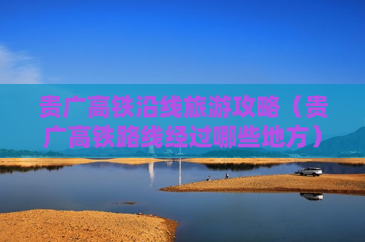 贵广高铁沿线旅游攻略（贵广高铁路线经过哪些地方）