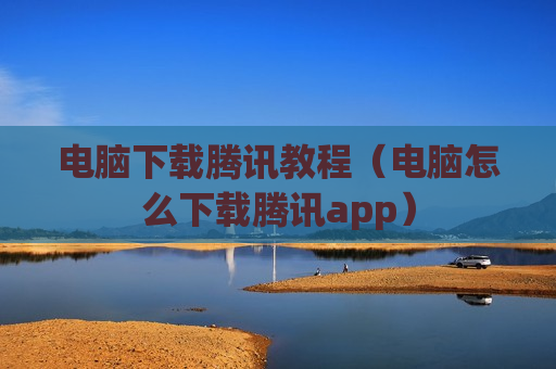 电脑下载腾讯教程（电脑怎么下载腾讯app）