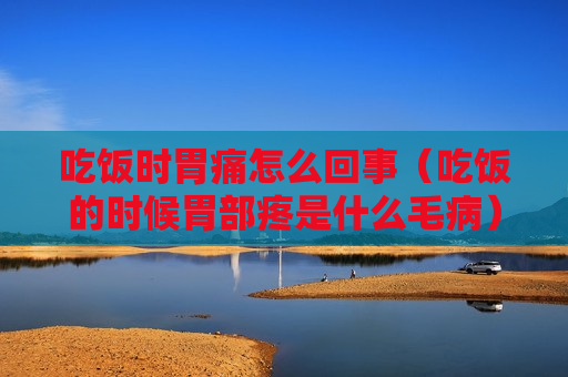 吃饭时胃痛怎么回事（吃饭的时候胃部疼是什么毛病）