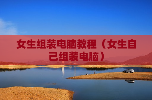 女生组装电脑教程（女生自己组装电脑）