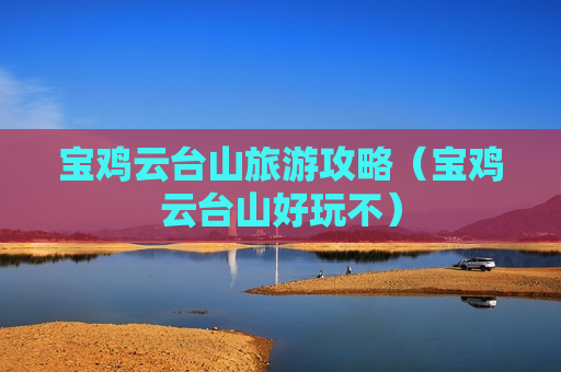 宝鸡云台山旅游攻略（宝鸡云台山好玩不）