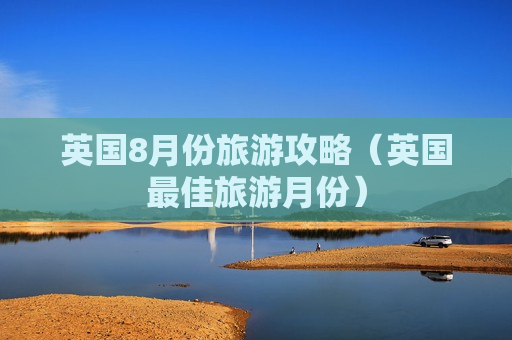 英国8月份旅游攻略（英国最佳旅游月份）
