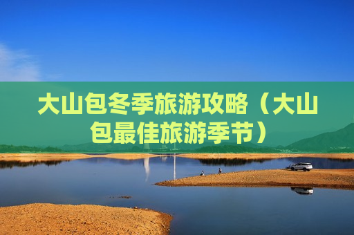 大山包冬季旅游攻略（大山包最佳旅游季节）