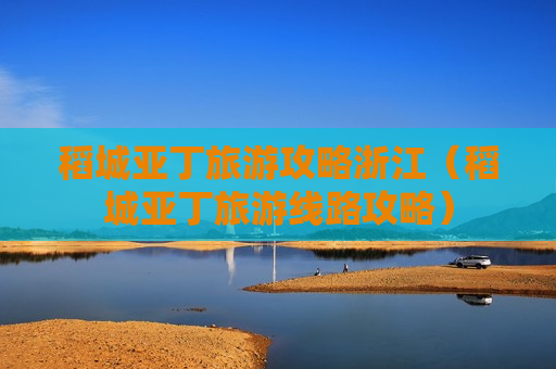 稻城亚丁旅游攻略浙江（稻城亚丁旅游线路攻略）
